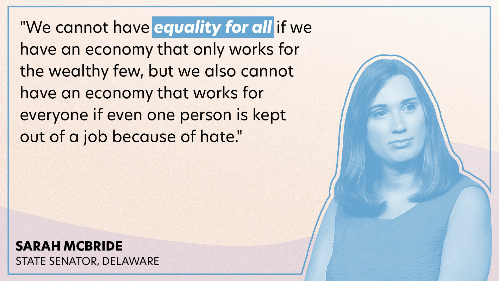"We cannot have equality for all if we have an economy that only works for the wealthy few, but we also cannot have an economy that works for everyone if even one person is kept out of a job because of hate."