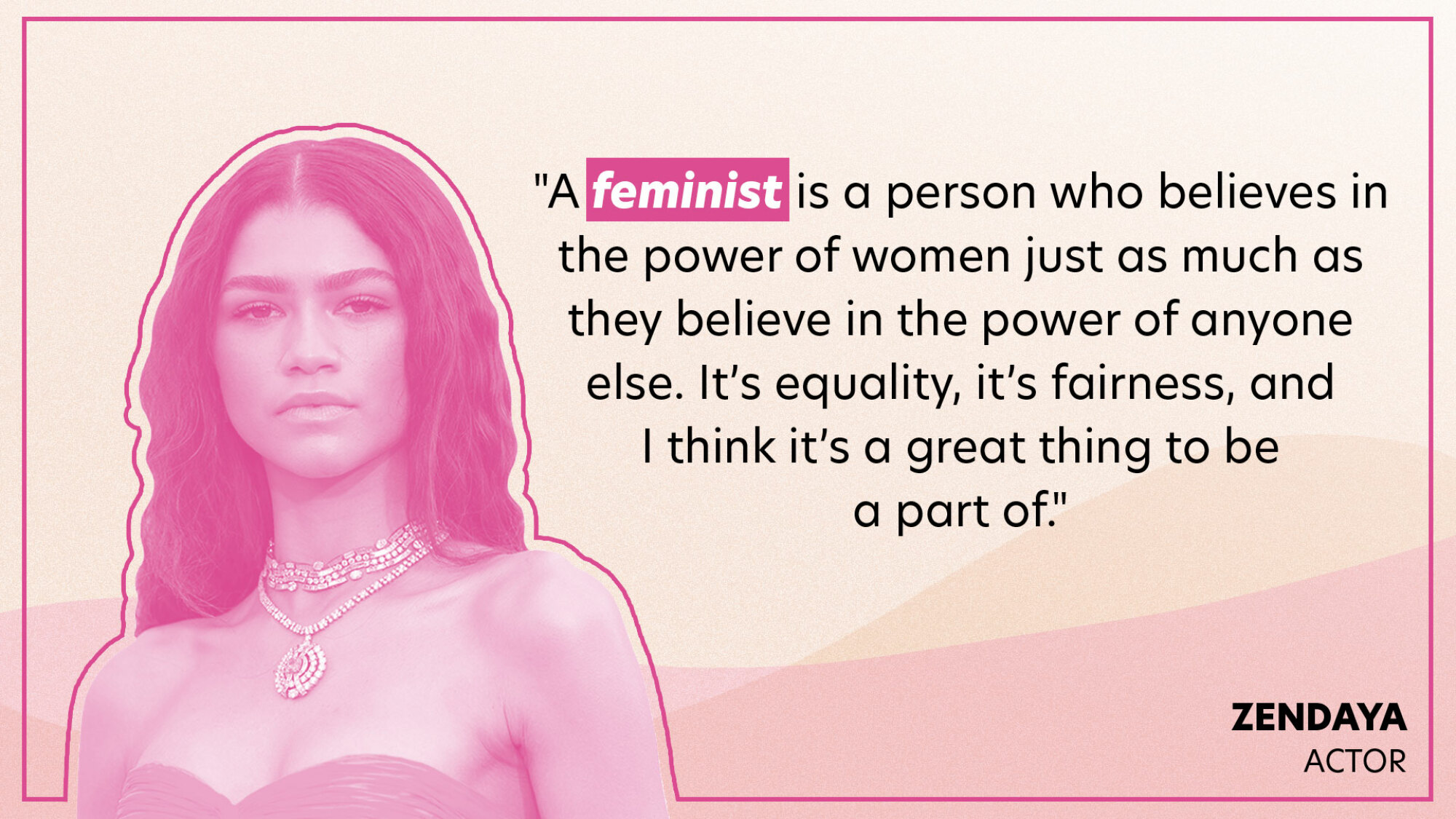 "A feminist is a person who believes in the power of women just as much as they believe in the power of anyone else. It’s equality, it’s fairness, and I think it’s a great thing to be a part of."