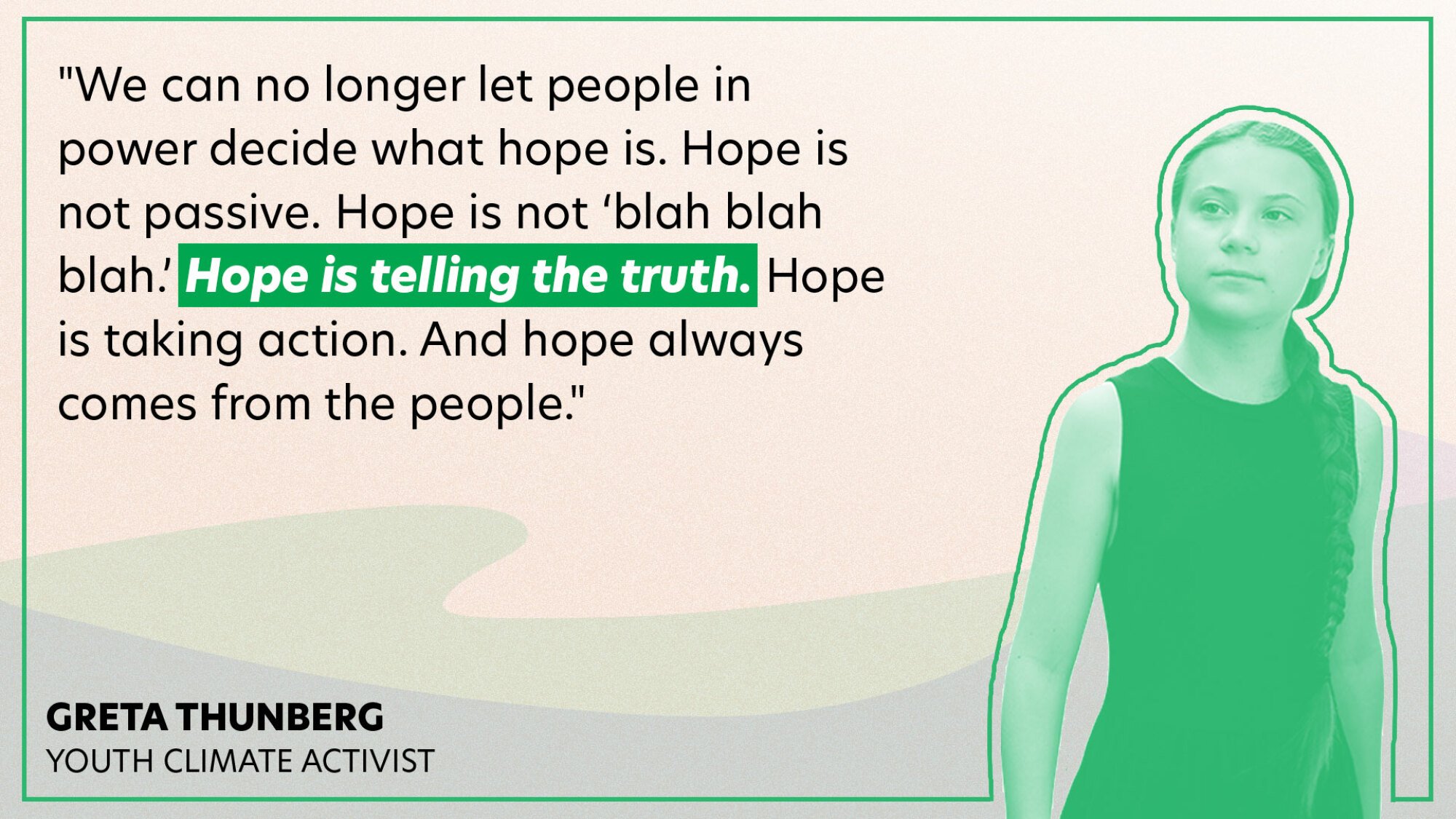 "We can no longer let people in power decide what hope is. Hope is not passive. Hope is not ‘blah blah blah.’ Hope is telling the truth. Hope is taking action. And hope always comes from the people." 